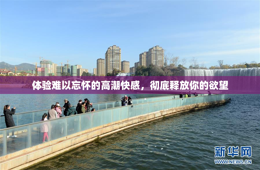 体验难以忘怀的高潮快感，彻底释放你的欲望