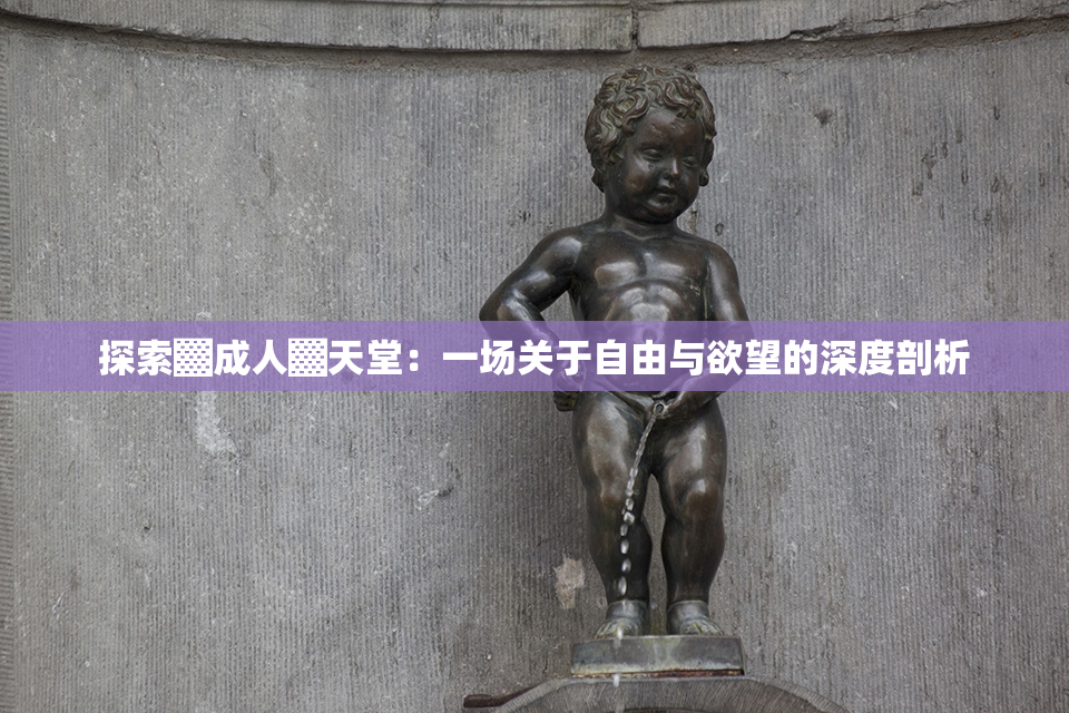 探索▓成人▓天堂：一场关于自由与欲望的深度剖析