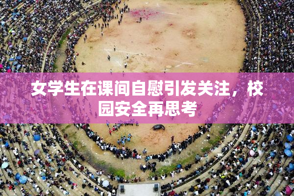女学生在课间自慰引发关注，校园安全再思考