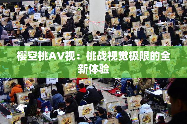 樱空桃AV视：挑战视觉极限的全新体验