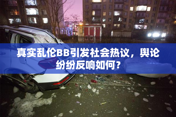 真实乱伦BB引发社会热议，舆论纷纷反响如何？