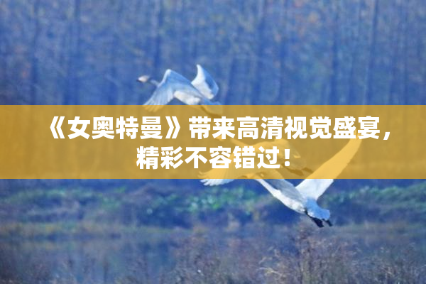 《女奥特曼》带来高清视觉盛宴，精彩不容错过！