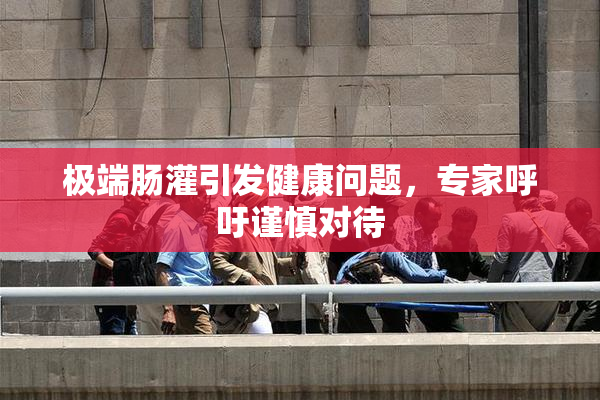极端肠灌引发健康问题，专家呼吁谨慎对待