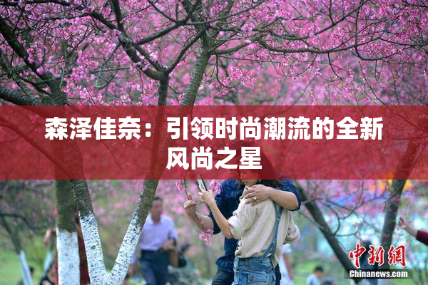 森泽佳奈：引领时尚潮流的全新风尚之星