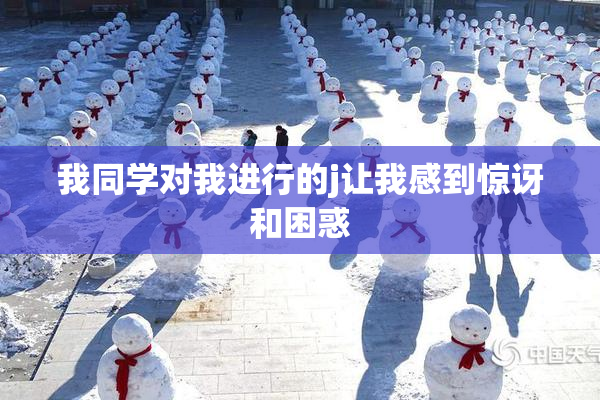 我同学对我进行的j让我感到惊讶和困惑
