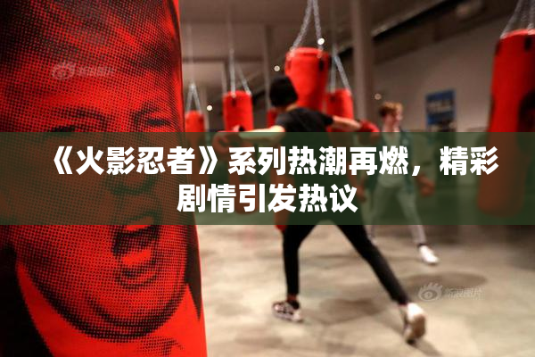 《火影忍者》系列热潮再燃，精彩剧情引发热议