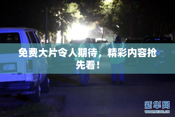 免费大片令人期待，精彩内容抢先看！