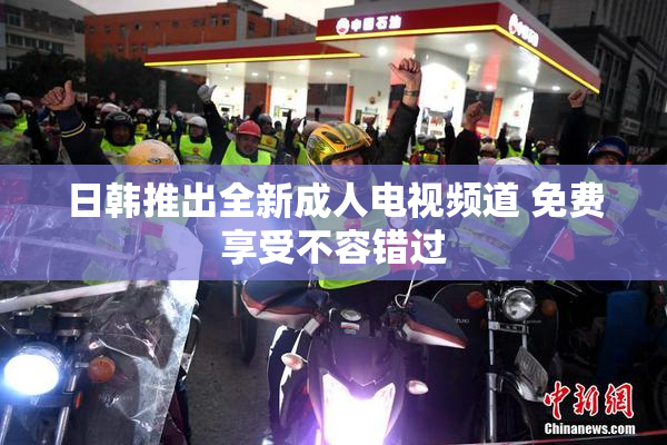 日韩推出全新成人电视频道 免费享受不容错过