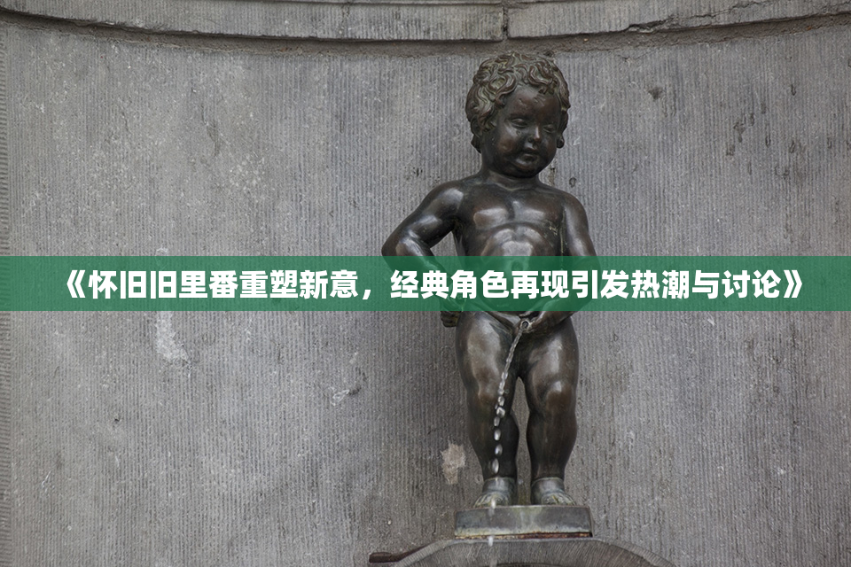 《怀旧旧里番重塑新意，经典角色再现引发热潮与讨论》