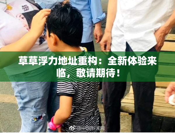 草草浮力地址重构：全新体验来临，敬请期待！