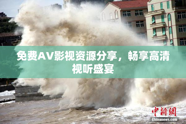 免费AV影视资源分享，畅享高清视听盛宴