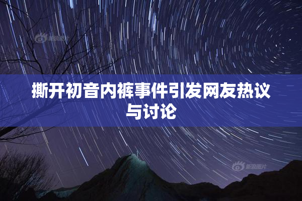 撕开初音内裤事件引发网友热议与讨论