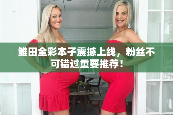 雏田全彩本子震撼上线，粉丝不可错过重要推荐！