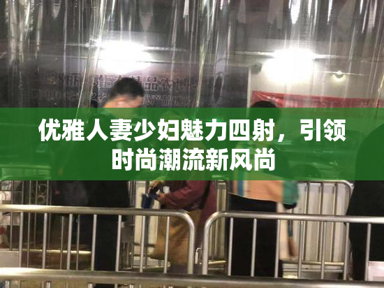 优雅人妻少妇魅力四射，引领时尚潮流新风尚