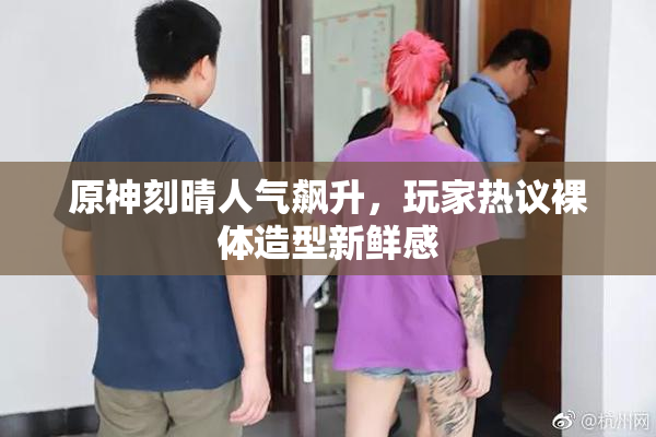 原神刻晴人气飙升，玩家热议裸体造型新鲜感