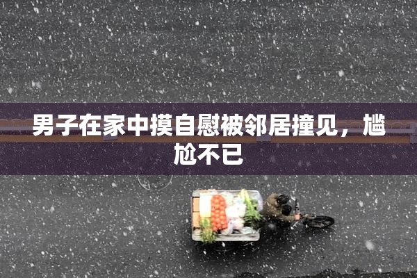 男子在家中摸自慰被邻居撞见，尴尬不已