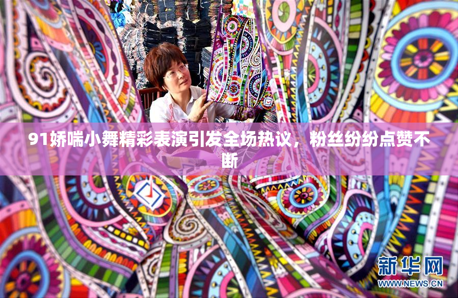 91娇喘小舞精彩表演引发全场热议，粉丝纷纷点赞不断
