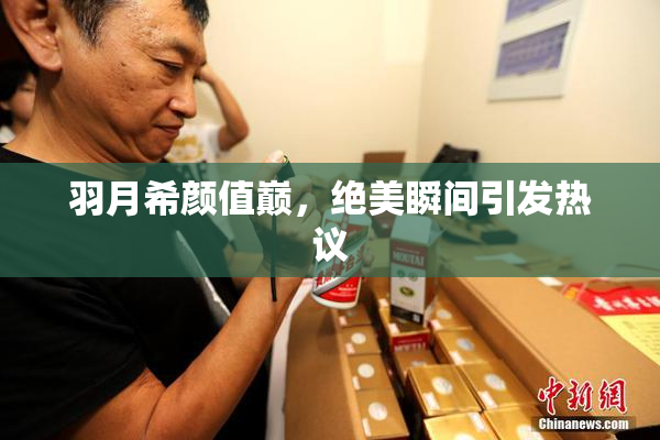 羽月希颜值巅，绝美瞬间引发热议