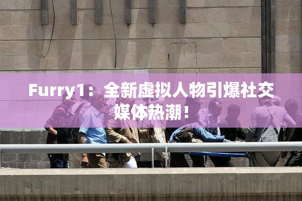 Furry1：全新虚拟人物引爆社交媒体热潮！