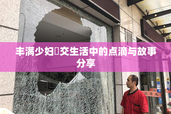 丰满少妇恔交生活中的点滴与故事分享