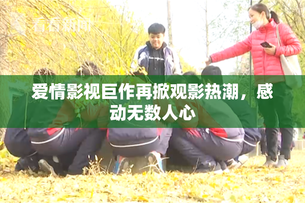 爱情影视巨作再掀观影热潮，感动无数人心