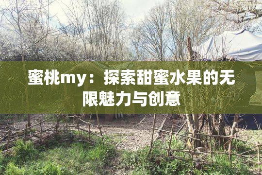 蜜桃my：探索甜蜜水果的无限魅力与创意