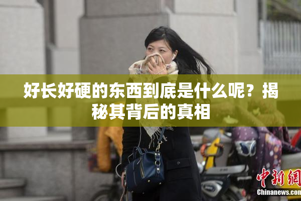 好长好硬的东西到底是什么呢？揭秘其背后的真相