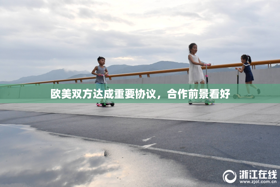欧美双方达成重要协议，合作前景看好