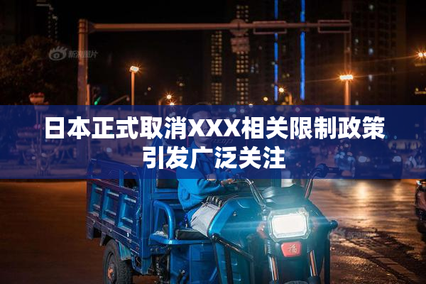 日本正式取消XXX相关限制政策引发广泛关注
