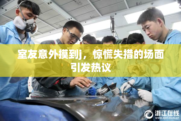 室友意外摸到j，惊慌失措的场面引发热议