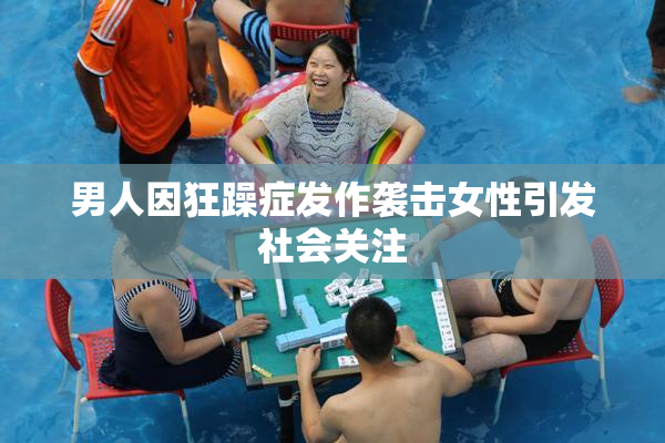 男人因狂躁症发作袭击女性引发社会关注