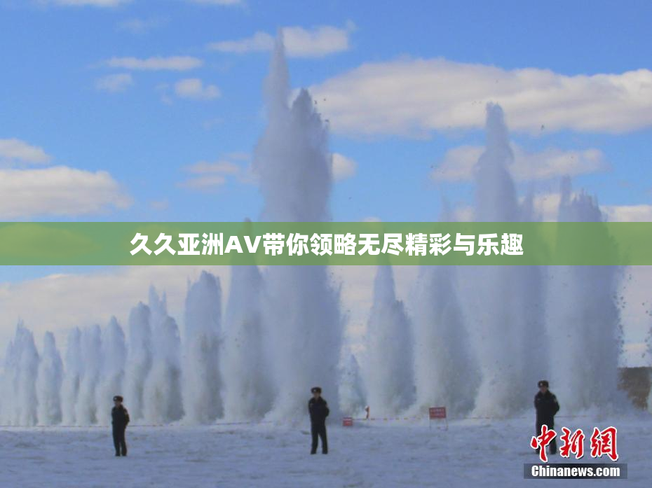 久久亚洲AV带你领略无尽精彩与乐趣