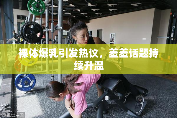 裸体爆乳引发热议，羞羞话题持续升温