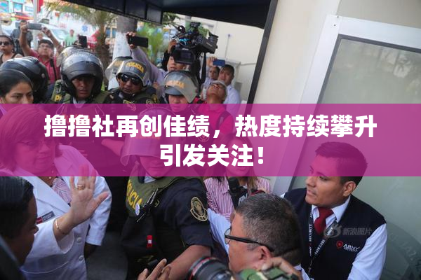 撸撸社再创佳绩，热度持续攀升引发关注！