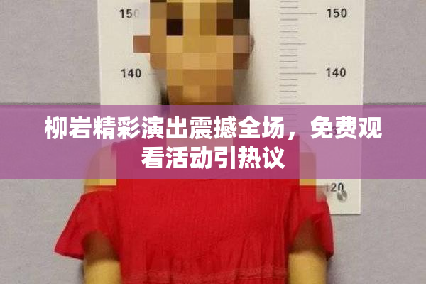柳岩精彩演出震撼全场，免费观看活动引热议