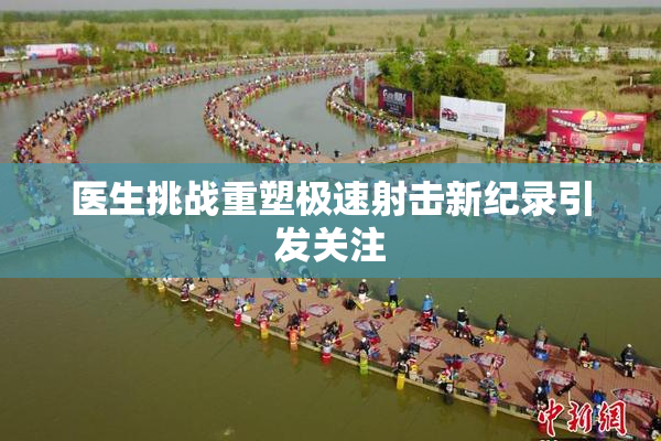 医生挑战重塑极速射击新纪录引发关注