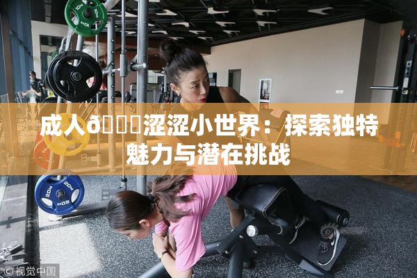 成人🔞涩涩小世界：探索独特魅力与潜在挑战
