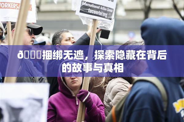🔞捆绑无遮，探索隐藏在背后的故事与真相
