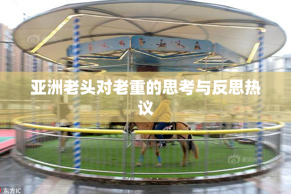 亚洲老头对老重的思考与反思热议