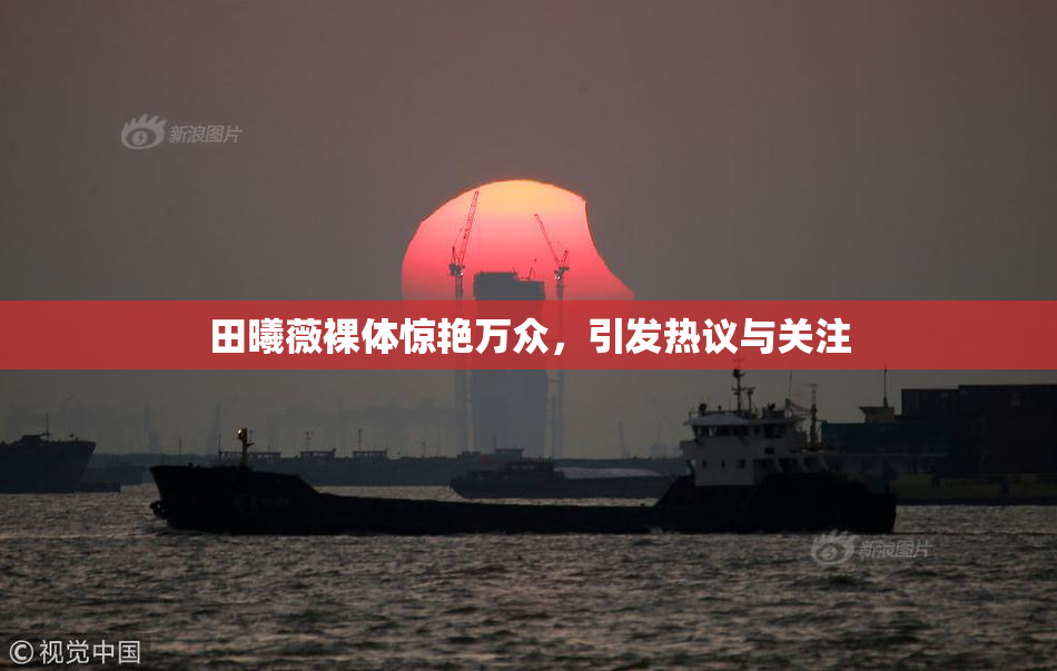 田曦薇裸体惊艳万众，引发热议与关注