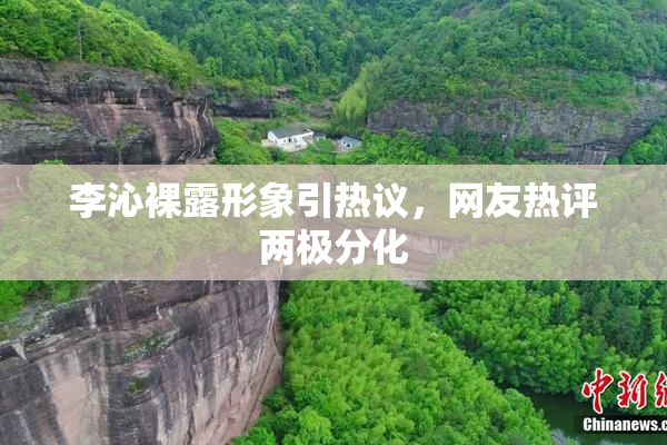 李沁裸露形象引热议，网友热评两极分化