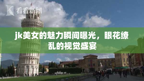jk美女的魅力瞬间曝光，眼花缭乱的视觉盛宴