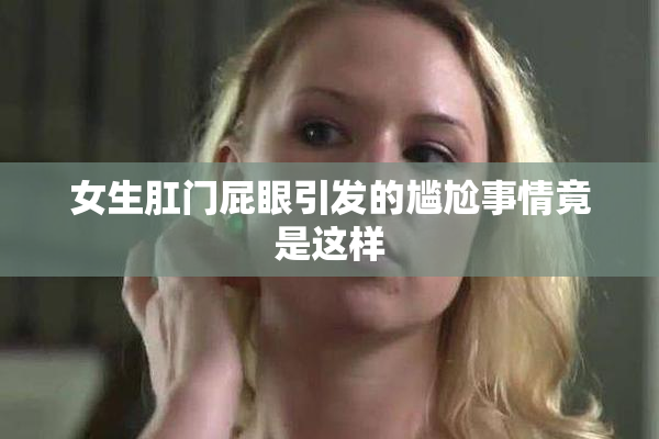 女生肛门屁眼引发的尴尬事情竟是这样