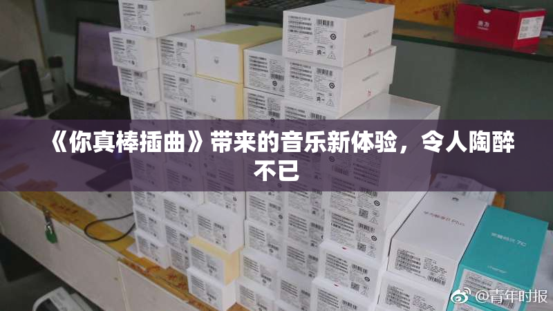 《你真棒插曲》带来的音乐新体验，令人陶醉不已
