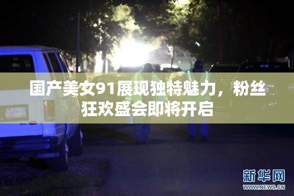 国产美女91展现独特魅力，粉丝狂欢盛会即将开启