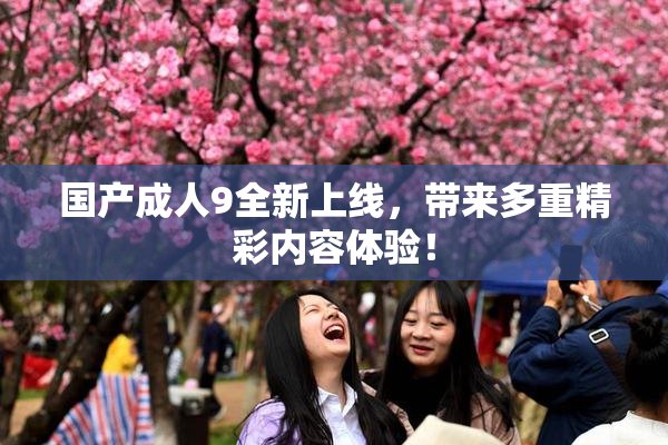 国产成人9全新上线，带来多重精彩内容体验！