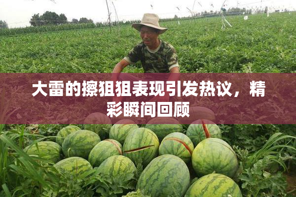大雷的擦狙狙表现引发热议，精彩瞬间回顾