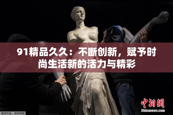 91精品久久：不断创新，赋予时尚生活新的活力与精彩