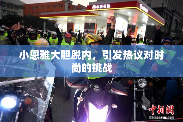 小恩雅大胆脱内，引发热议对时尚的挑战