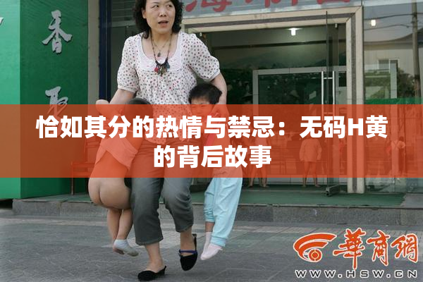 恰如其分的热情与禁忌：无码H黄的背后故事